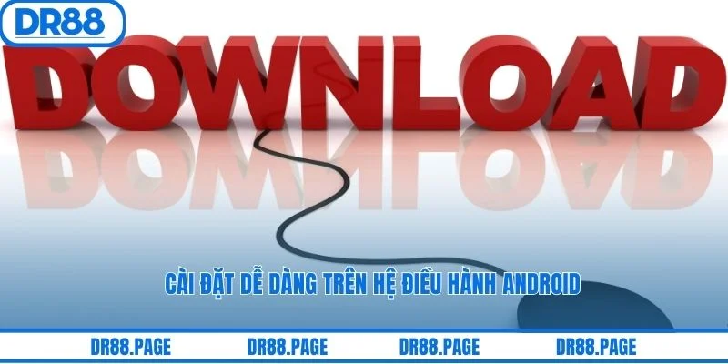 Cài đặt dễ dàng trên hệ điều hành android