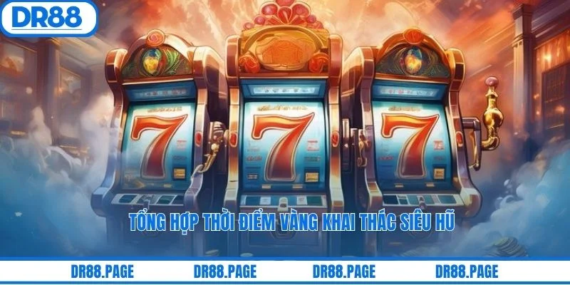 Tổng hợp thời điểm vàng khai thác siêu hũ